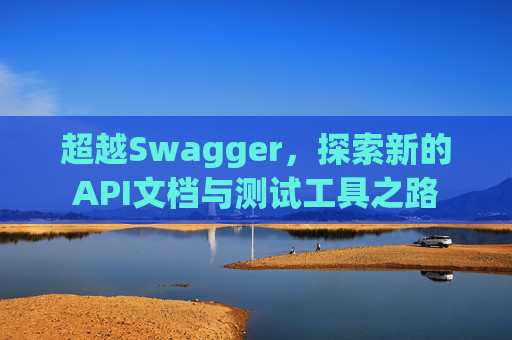 超越Swagger，探索新的API文档与测试工具之路
