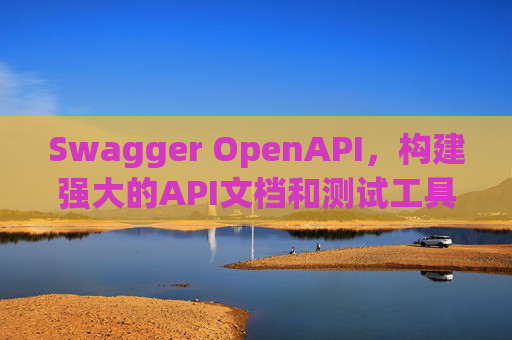 Swagger OpenAPI，构建强大的API文档和测试工具