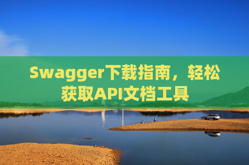 Swagger下载指南，轻松获取API文档工具