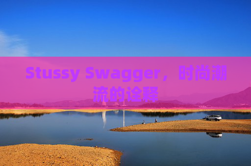 Stussy Swagger，时尚潮流的诠释