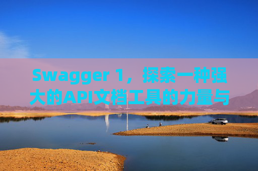 Swagger 1，探索一种强大的API文档工具的力量与魅力