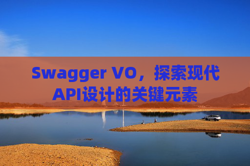 Swagger VO，探索现代API设计的关键元素