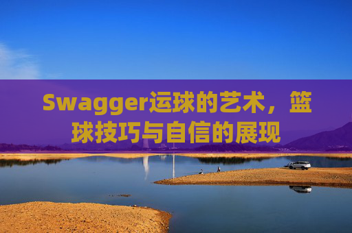 Swagger运球的艺术，篮球技巧与自信的展现