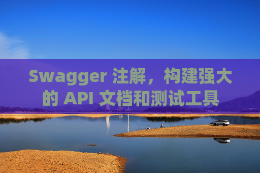 Swagger 注解，构建强大的 API 文档和测试工具