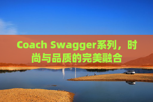 Coach Swagger系列，时尚与品质的完美融合