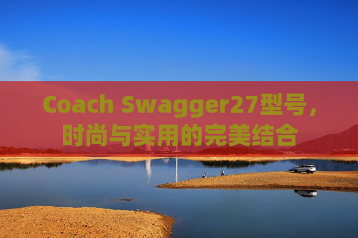 Coach Swagger27型号，时尚与实用的完美结合