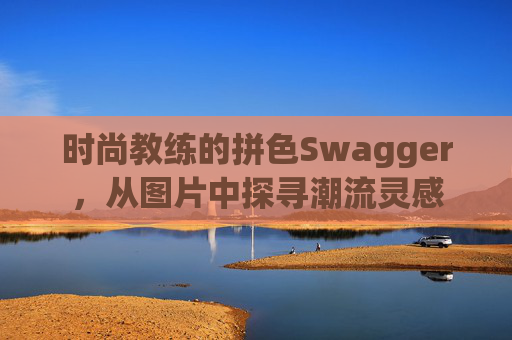 时尚教练的拼色Swagger，从图片中探寻潮流灵感