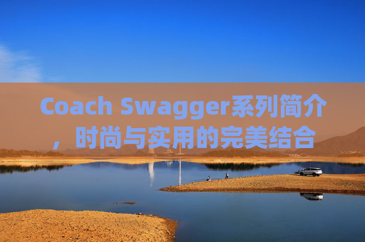 Coach Swagger系列简介，时尚与实用的完美结合