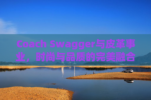 Coach Swagger与皮革事业，时尚与品质的完美融合