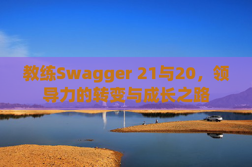 教练Swagger 21与20，领导力的转变与成长之路