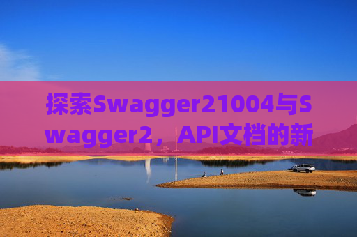 探索Swagger21004与Swagger2，API文档的新时代工具