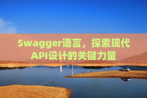 Swagger语言，探索现代API设计的关键力量
